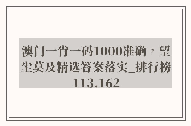 澳门一肖一码1000准确，望尘莫及精选答案落实_排行榜113.162