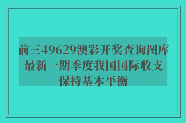 前三49629澳彩开奖查询图库最新一期季度我国国际收支保持基本平衡