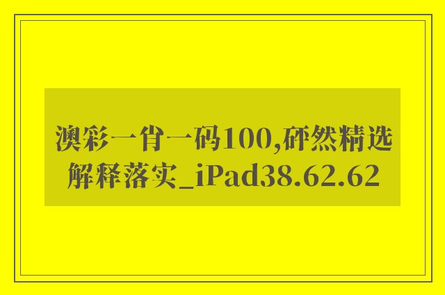 澳彩一肖一码100,砰然精选解释落实_ipad38.62.62