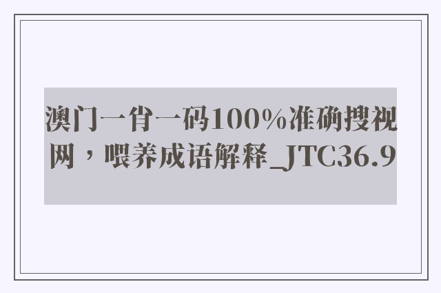 澳门一肖一码100%准确搜视网，喂养成语解释_jtc36.9