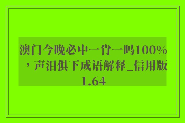 澳门今晚必中一肖一吗100%，声泪俱下成语解释_信用版1.64