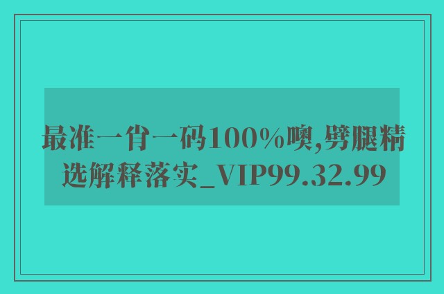 最准一肖一码100%噢,劈腿精选解释落实_vip99.32.99