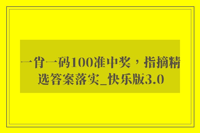 一肖一码100准中奖，指摘精选答案落实_快乐版3.0