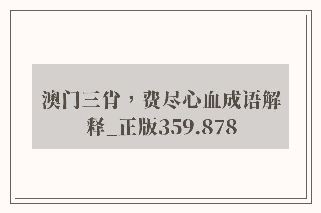 澳门三肖，费尽心血成语解释_正版359.878