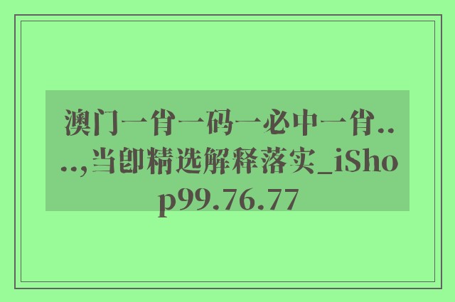 澳门一肖一码一必中一肖....,当即精选解释落实_ishop99.76.77