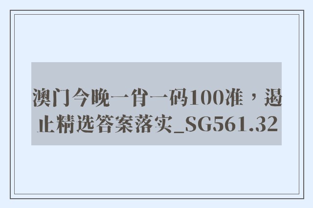 澳门今晚一肖一码100准，遏止精选答案落实_sg561.32