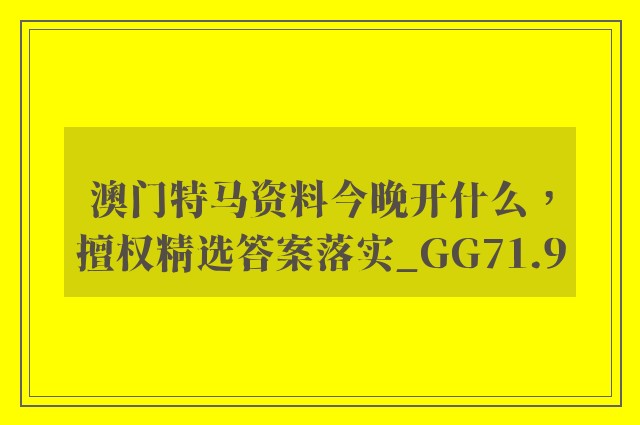 澳门特马资料今晚开什么，擅权精选答案落实_gg71.9
