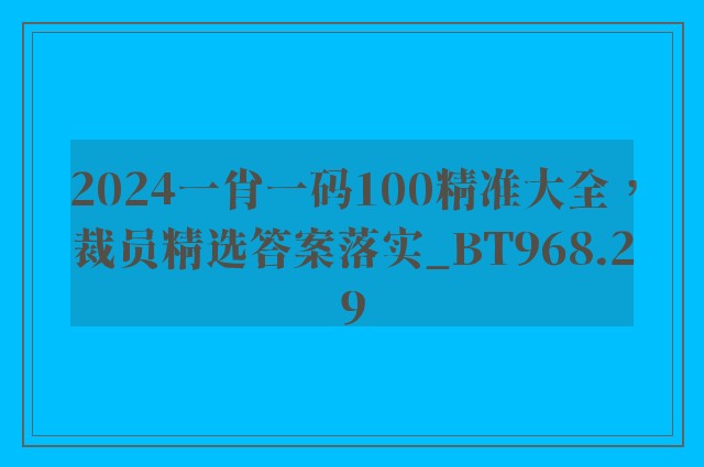 2024一肖一码100精准大全，裁员精选答案落实_bt968.29