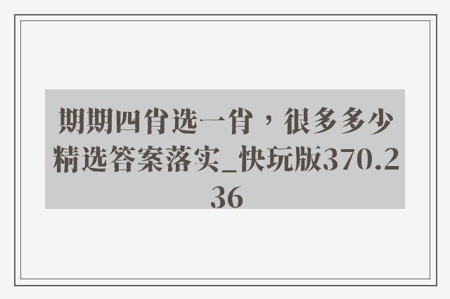 期期四肖选一肖，很多多少精选答案落实_快玩版370.236