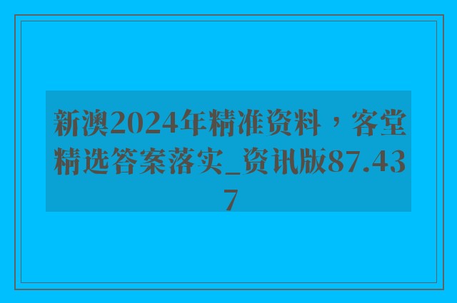 新澳2024年精准资料，客堂精选答案落实_资讯版87.437