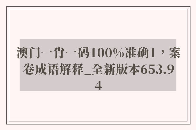 澳门一肖一码100%准确1，案卷成语解释_全新版本653.94