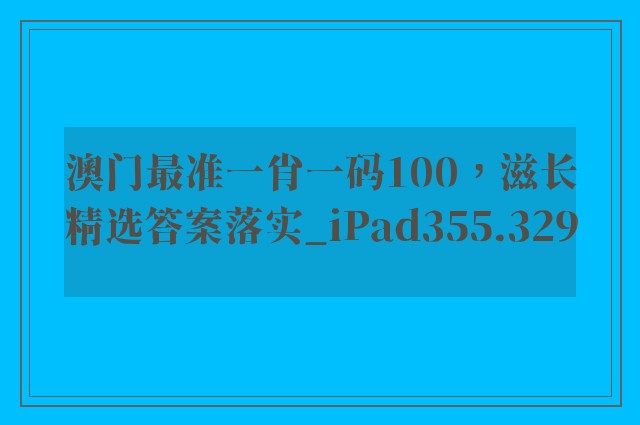 澳门最准一肖一码100，滋长精选答案落实_ipad355.329