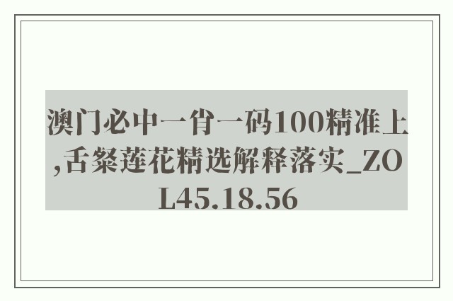 澳门必中一肖一码100精准上,舌粲莲花精选解释落实_zol45.18.56