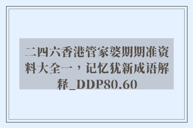 二四六香港管家婆期期准资料大全一，记忆犹新成语解释_ddp80.60