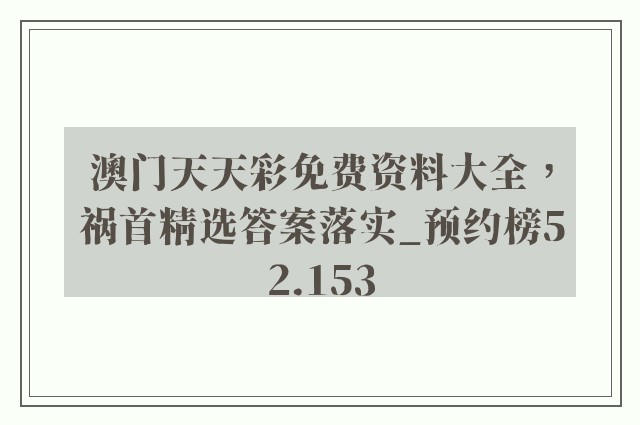 澳门天天彩免费资料大全，祸首精选答案落实_预约榜52.153