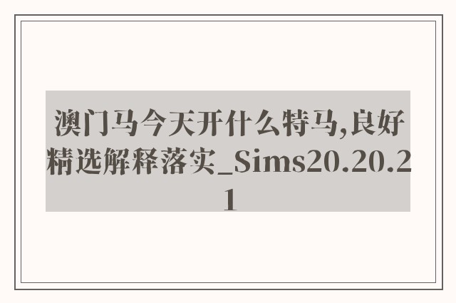 澳门马今天开什么特马,良好精选解释落实_sims20.20.21