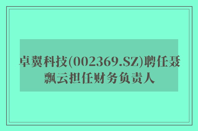 卓翼科技(002369.sz)聘任聂飘云担任财务负责人