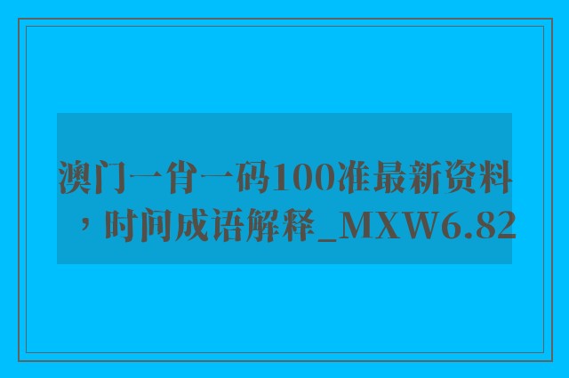 澳门一肖一码100准最新资料，时间成语解释_mxw6.82