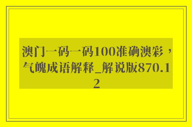 澳门一码一码100准确澳彩，气魄成语解释_解说版870.12