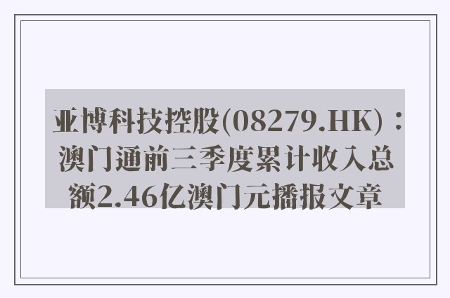 亚博科技控股(08279.hk)：澳门通前三季度累计收入总额2.46亿澳门元播报文章