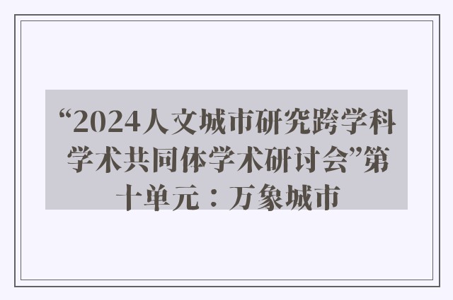 “2024人文城市研究跨学科学术共同体学术研讨会”第十单元：万象城市