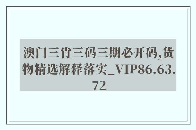澳门三肖三码三期必开码,货物精选解释落实_vip86.63.72