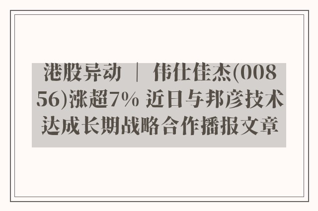 港股异动 ｜ 伟仕佳杰(00856)涨超7% 近日与邦彦技术达成长期战略合作播报文章