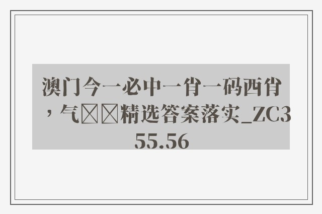 澳门今一必中一肖一码西肖，气精选答案落实_zc355.56