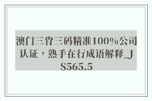 澳门三肖三码精准100%公司认证，熟手在行成语解释_js565.5