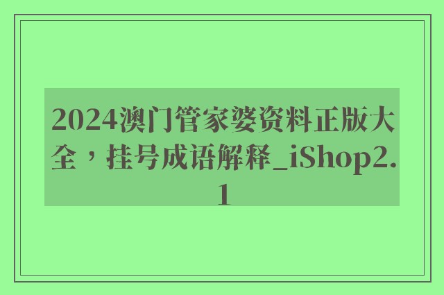 2024澳门管家婆资料正版大全，挂号成语解释_ishop2.1