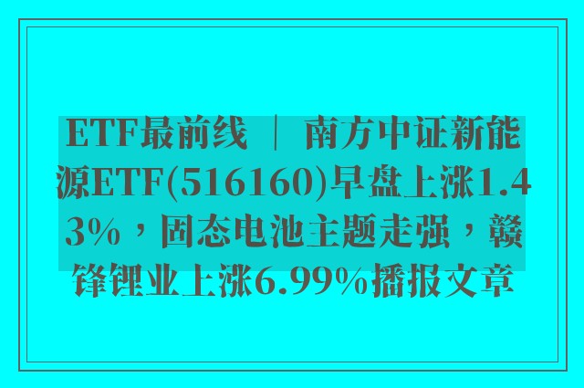 etf最前线 ｜ 南方中证新能源etf(516160)早盘上涨1.43%，固态电池主题走强，赣锋锂业上涨6.99%播报文章