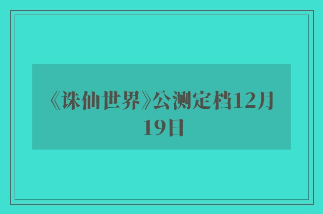 《诛仙世界》公测定档12月19日