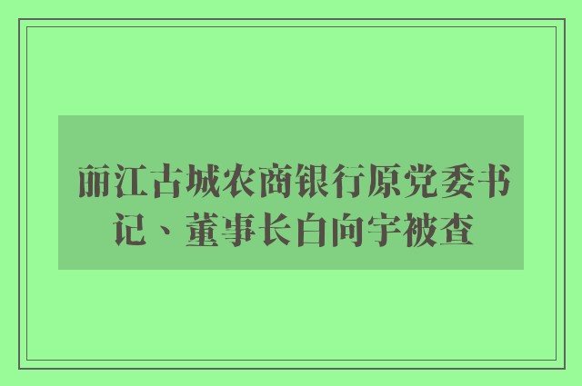 丽江古城农商银行原党委书记、董事长白向宇被查