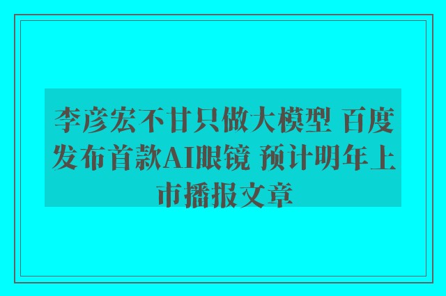 李彦宏不甘只做大模型 百度发布首款ai眼镜 预计明年上市播报文章