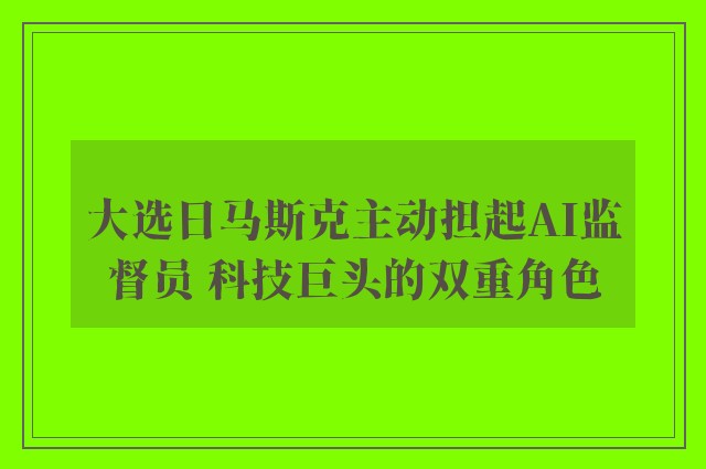 大选日马斯克主动担起ai监督员 科技巨头的双重角色