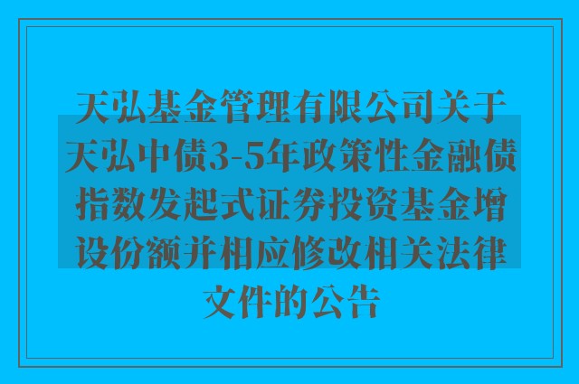 天弘基金管理有限公司关于天弘中债3-5年政策性金融债指数发起式证券投资基金增设份额并相应修改相关法律文件的公告
