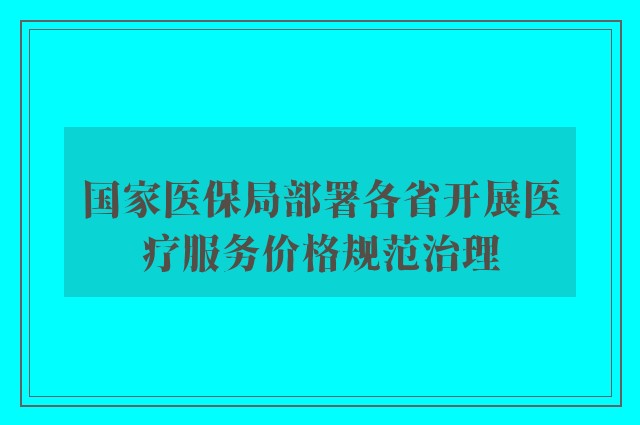 国家医保局部署各省开展医疗服务价格规范治理