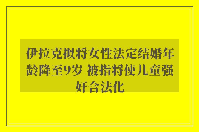 伊拉克拟将女性法定结婚年龄降至9岁 被指将使儿童强奸合法化
