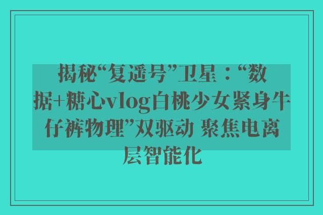 揭秘“复遥号”卫星：“数据 糖心vlog白桃少女紧身牛仔裤物理”双驱动 聚焦电离层智能化