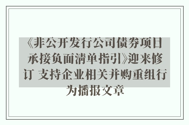 《非公开发行公司债券项目承接负面清单指引》迎来修订 支持企业相关并购重组行为播报文章