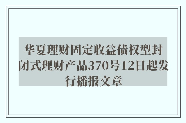 华夏理财固定收益债权型封闭式理财产品370号12日起发行播报文章