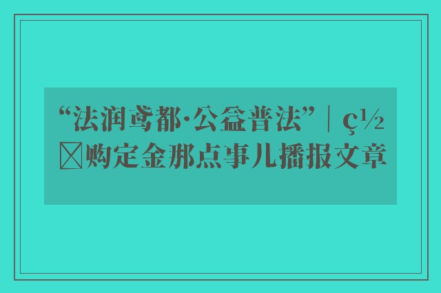 “法润鸢都·公益普法”｜网购定金那点事儿播报文章