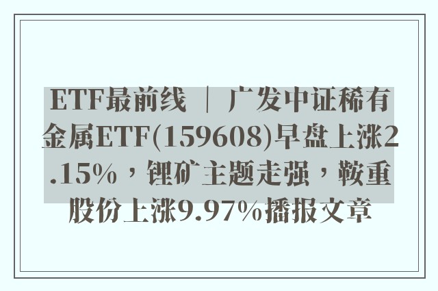 etf最前线 ｜ 广发中证稀有金属etf(159608)早盘上涨2.15%，锂矿主题走强，鞍重股份上涨9.97%播报文章