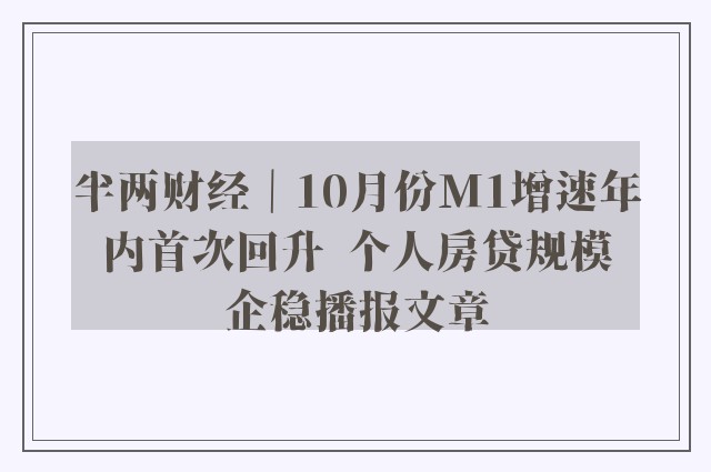 半两财经｜10月份m1增速年内首次回升  个人房贷规模企稳播报文章