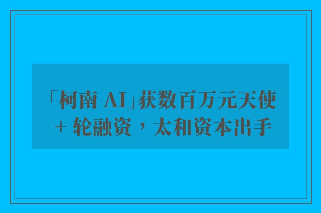 「柯南 ai」获数百万元天使   轮融资，太和资本出手