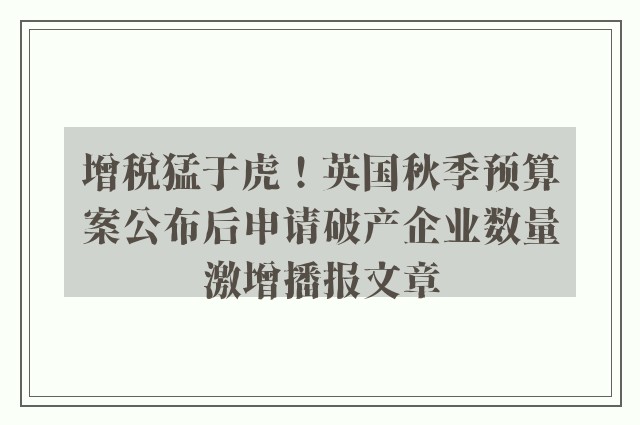 增税猛于虎！英国秋季预算案公布后申请破产企业数量激增播报文章