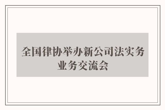 全国律协举办新公司法实务业务交流会