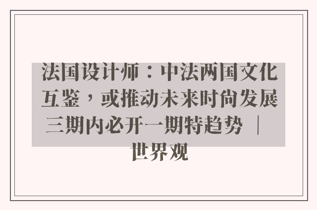 法国设计师：中法两国文化互鉴，或推动未来时尚发展三期内必开一期特趋势 ｜ 世界观