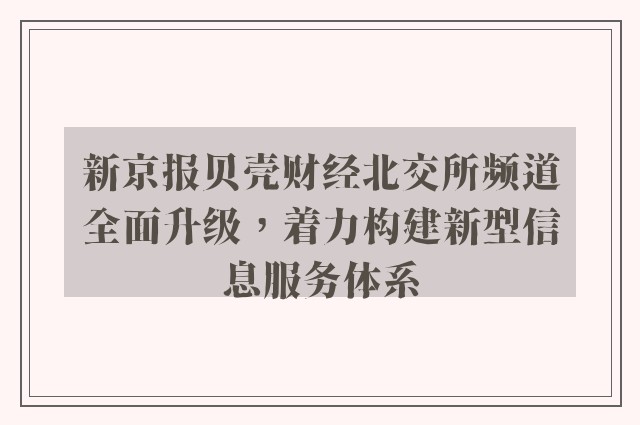 新京报贝壳财经北交所频道全面升级，着力构建新型信息服务体系