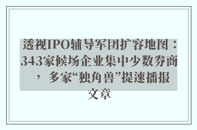透视ipo辅导军团扩容地图：343家候场企业集中少数券商， 多家“独角兽”提速播报文章